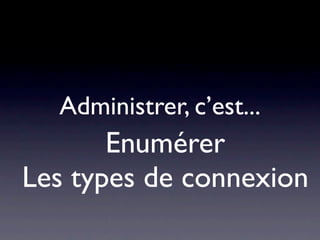 Administrer, c’est...
       Enumérer
Les types de connexion
 