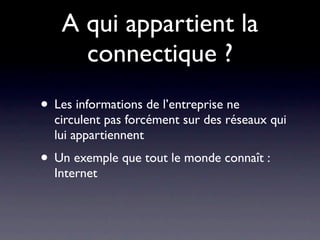 A qui appartient la
     connectique ?
• Les informations de l’entreprise ne
  circulent pas forcément sur des réseaux qui
  lui appartiennent
• Un exemple que tout le monde connaît :
  Internet
 