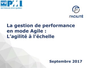 La gestion de performance
en mode Agile :
L’agilité à l’échelle
Septembre 2017
 