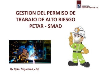 GESTION DEL PERMISO DE
TRABAJO DE ALTO RIESGO
PETAR - SMAD
By Dpto. Seguridad y SO
 