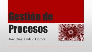 Gestión de
Procesos
José Ruiz, Eudald Gómez
 