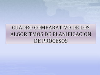 CUADRO COMPARATIVO DE LOS
ALGORITMOS DE PLANIFICACION
DE PROCESOS
 
