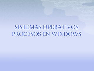 SISTEMAS OPERATIVOS
PROCESOS EN WINDOWS
 