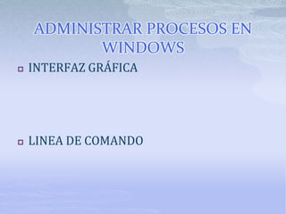 ADMINISTRAR PROCESOS EN
WINDOWS
 INTERFAZ GRÁFICA
 LINEA DE COMANDO
 