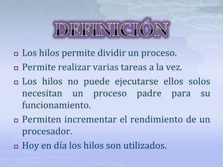 Los hilos permite dividir un proceso.
 Permite realizar varias tareas a la vez.
 Los hilos no puede ejecutarse ellos solos
necesitan un proceso padre para su
funcionamiento.
 Permiten incrementar el rendimiento de un
procesador.
 Hoy en día los hilos son utilizados.
 