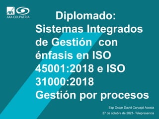 1
Diplomado:
Sistemas Integrados
de Gestión con
énfasis en ISO
45001:2018 e ISO
31000:2018
Gestión por procesos
27 de octubre de 2021- Telepresencia
Esp Oscar David Carvajal Acosta
 