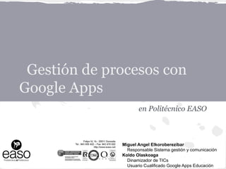 Gestión de procesos con
Google Apps
                     en Politécnico EASO



              Miguel Angel Elkoroberezibar
                Responsable Sistema gestión y comunicación
              Koldo Olaskoaga
                Dinamizador de TICs
                Usuario Cualificado Google Apps Educación
 