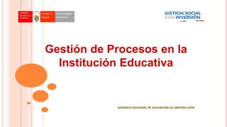 Gestión de Procesos en la
Institución Educativa
GERENCIA REGIONAL DE EDUCACIÓN LA LIBERTAD-2016
 