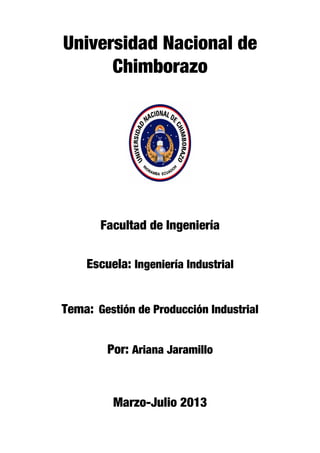 Universidad Nacional de
Chimborazo
Facultad de Ingeniería
Escuela: Ingeniería Industrial
Tema: Gestión de Producción Industrial
Por: Ariana Jaramillo
Marzo-Julio 2013
 