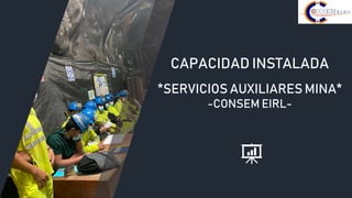 CAPACIDAD INSTALADA
*SERVICIOS AUXILIARES MINA*
-CONSEM EIRL-
 