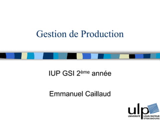 1
Gestion de Production
IUP GSI 2ème année
Emmanuel Caillaud
 