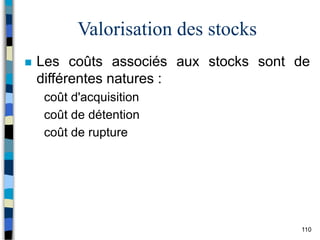 110
Valorisation des stocks
 Les coûts associés aux stocks sont de
différentes natures :
coût d'acquisition
coût de détention
coût de rupture
 