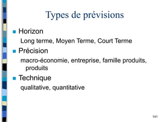 141
Types de prévisions
 Horizon
Long terme, Moyen Terme, Court Terme
 Précision
macro-économie, entreprise, famille produits,
produits
 Technique
qualitative, quantitative
 