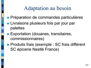 201
Adaptation au besoin
 Préparation de commandes particulières
 Livraisons plusieurs fois par jour par
palettes
 Exportation (douanes, transitaires,
commissionnaires)
 Produits frais (exemple : SC frais différent
SC épicerie Nestlé France)
 