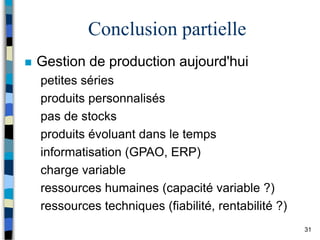31
Conclusion partielle
 Gestion de production aujourd'hui
petites séries
produits personnalisés
pas de stocks
produits évoluant dans le temps
informatisation (GPAO, ERP)
charge variable
ressources humaines (capacité variable ?)
ressources techniques (fiabilité, rentabilité ?)
 