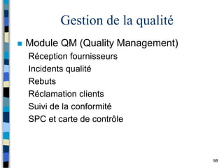 98
Gestion de la qualité
 Module QM (Quality Management)
Réception fournisseurs
Incidents qualité
Rebuts
Réclamation clients
Suivi de la conformité
SPC et carte de contrôle
 