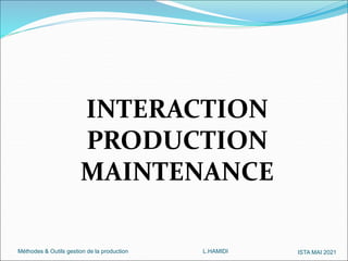 Méthodes & Outils gestion de la production L.HAMIDI ISTA MAI 2021
INTERACTION
PRODUCTION
MAINTENANCE
 