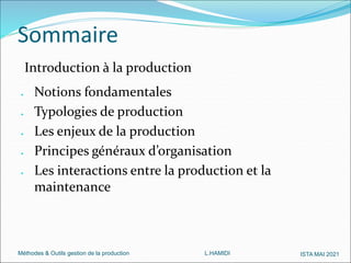 Méthodes & Outils gestion de la production L.HAMIDI ISTA MAI 2021
Sommaire
Introduction à la production
 Notions fondamentales
 Typologies de production
 Les enjeux de la production
 Principes généraux d’organisation
 Les interactions entre la production et la
maintenance
 