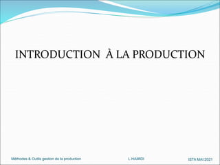 Méthodes & Outils gestion de la production L.HAMIDI ISTA MAI 2021
INTRODUCTION À LA PRODUCTION
 