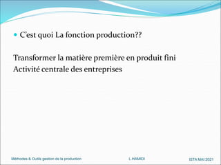 Méthodes & Outils gestion de la production L.HAMIDI ISTA MAI 2021
 C’est quoi La fonction production??
Transformer la matière première en produit fini
Activité centrale des entreprises
 
