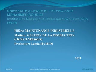 L.HAMIDI Méthodes & Outils gestion de la production ISTA MAI 2021
Filière: MAINTENANCE INDUSTRIELLE
Matière: GESTION DE LA PRODUCTION
(Outils et Méthodes)
Professeur: Lamia HAMIDI
2021
 