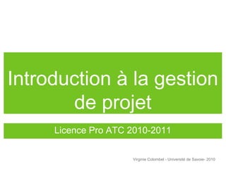 Introduction à la gestion
de projet
Licence Pro ATC 2010-2011
Virginie Colombel - Université de Savoie- 2010
 