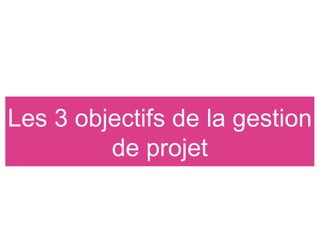 Les 3 objectifs de la gestion
de projet
 