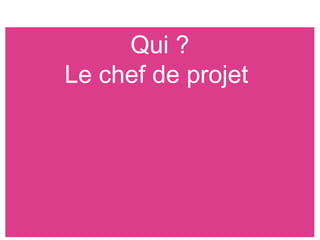 Qui ?
Le chef de projet
 