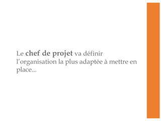 Le chef de projet va définir
l’organisation la plus adaptée à mettre en
place...
 