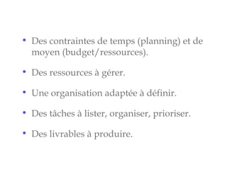• Des contraintes de temps (planning) et de
moyen (budget/ressources).
• Des ressources à gérer.
• Une organisation adaptée à définir.
• Des tâches à lister, organiser, prioriser.
• Des livrables à produire.
 