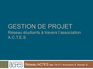 GESTION DE PROJET
Réseau étudiants à travers l’association
A.C.T.E.S




         Réseau ACTES Bao Thi P.T. Armandine R. Romain S.
 
