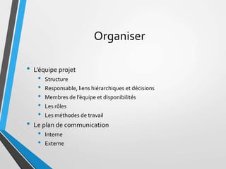 Organiser
• L’équipe projet
• Structure
• Responsable, liens hiérarchiques et décisions
• Membres de l’équipe et disponibi...