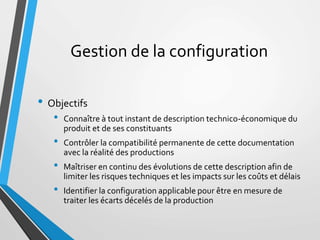 Gestion de la configuration
• Objectifs
• Connaître à tout instant de description technico-économique du
produit et de ses...