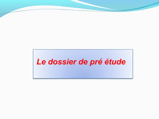 Le dossier de pré étude
 