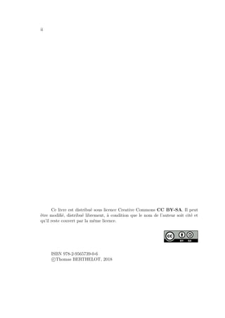 ii
Ce livre est distribué sous licence Creative Commons CC BY-SA. Il peut
être modiﬁé, distribué librement, à condition que le nom de l’auteur soit cité et
qu’il reste couvert par la même licence.
ISBN 978-2-9565739-0-6
c Thomas BERTHELOT, 2018
 