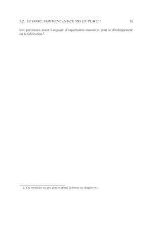 5.2. ET DONC, COMMENT EST-CE MIS EN PLACE ? 35
leur pertinence avant d’engager d’importantes ressources pour le développement
ou la fabrication 2
.
2. On reviendra un peu plus en détail là-dessus au chapitre 8.1.
 