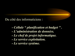 Du côté des informaticiens :
- Cellule “ planification et budget ” .
- L’administration de données.
- Le chef de projet informatique.
- Le service exploitation.
- Le service système.
 