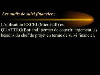 Les outils de suivi financier :
L’utilisation EXCEL(Microsoft) ou
QUATTRO(Borland) permet de couvrir largement les
besoins du chef de projet en terme de suivi financier.
 