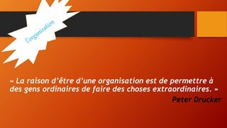 « La raison d’être d’une organisation est de permettre à
des gens ordinaires de faire des choses extraordinaires. »
Peter Drucker
 