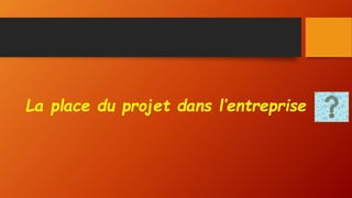 La place du projet dans l’entreprise
 