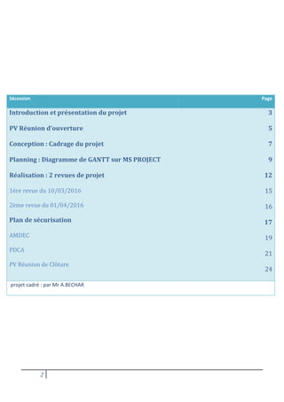 2
Sécession Page
Introduction et présentation du projet
PV Réunion d’ouverture
Conception : Cadrage du projet
Planning : Diagramme de GANTT sur MS PROJECT
Réalisation : 2 revues de projet
1ère revue du 10/03/2016
2ème revue du 01/04/2016
Plan de sécurisation
AMDEC
PDCA
PV Réunion de Clôture
3
5
7
9
12
15
16
17
19
21
24
projet cadré : par Mr A.BECHAR
 