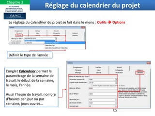 Le réglage du calendrier du projet se fait dans le menu : Outils  Options
Définir le type de l’année
L’onglet Calendrier permet le
paramétrage de la semaine de
travail, le début de la semaine,
le mois, l’année.
Aussi l’heure de travail, nombre
d’heures par jour ou par
semaine, jours ouvrés…
50
Réglage du calendrier du projet
Chapitre 3
 