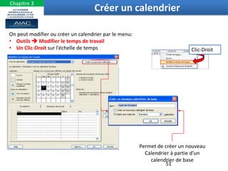 Clic-Droit
On peut modifier ou créer un calendrier par le menu:
• Outils  Modifier le temps de travail
• Un Clic-Droit sur l’échelle de temps
Permet de créer un nouveau
Calendrier à partie d’un
calendrier de base
51
Créer un calendrier
Chapitre 3
 