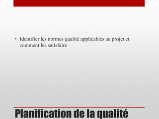• Identifier les normes qualité applicables au projet et
comment les satisfaire

Planification de la qualité

 
