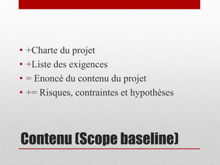 •
•
•
•

+Charte du projet
+Liste des exigences
= Enoncé du contenu du projet
+= Risques, contraintes et hypothèses

Contenu (Scope baseline)

 