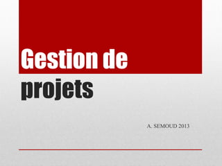 Gestion de
projets
A. SEMOUD 2013

 
