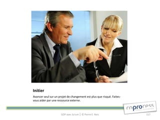 Initier
Avancer seul sur un projet de changement est plus que risqué. Faites-
vous aider par une ressource externe.



                      GDP avec Scrum │ © Pierre E. Neis                 117
 