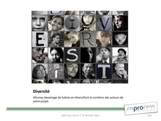 Diversité
Allumez davantage de balises en diversifiant le nombres des acteurs de
votre projet.



                      GDP avec Scrum │ © Pierre E. Neis                  119
 