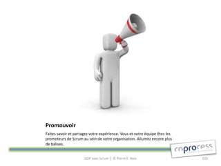 Promouvoir
Faites savoir et partagez votre expérience. Vous et votre équipe êtes les
promoteurs de Scrum au sein de votre organisation. Allumez encore plus
de balises.


                      GDP avec Scrum │ © Pierre E. Neis                     120
 