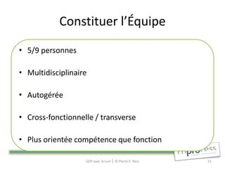 Constituer l’Équipe
• 5/9 personnes

• Multidisciplinaire

• Autogérée

• Cross-fonctionnelle / transverse

• Plus orientée compétence que fonction

                   GDP avec Scrum │ © Pierre E. Neis   51
 